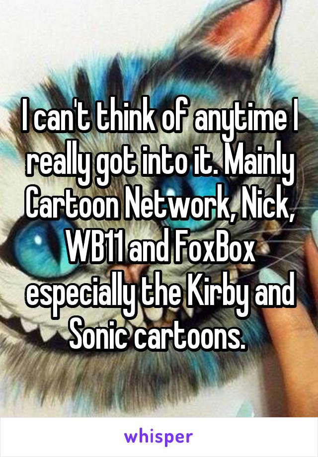 I can't think of anytime I really got into it. Mainly Cartoon Network, Nick, WB11 and FoxBox especially the Kirby and Sonic cartoons. 