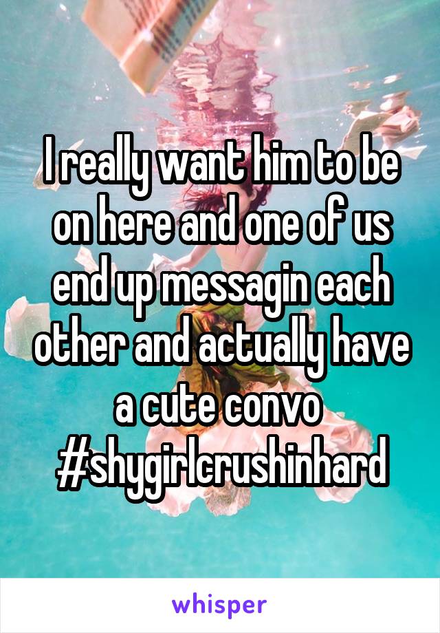 I really want him to be on here and one of us end up messagin each other and actually have a cute convo 
#shygirlcrushinhard