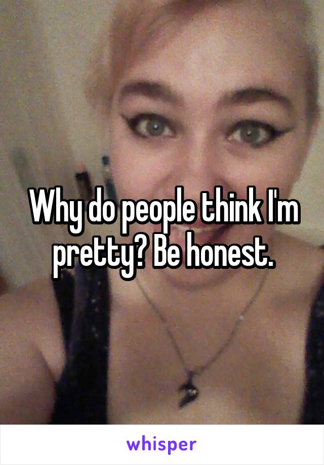 Why do people think I'm pretty? Be honest.