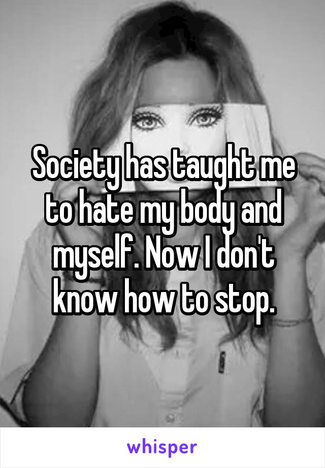 Society has taught me to hate my body and myself. Now I don't know how to stop.