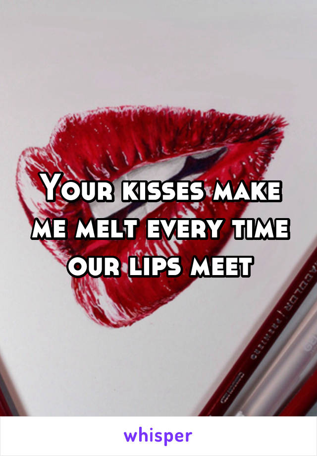 Your kisses make me melt every time our lips meet