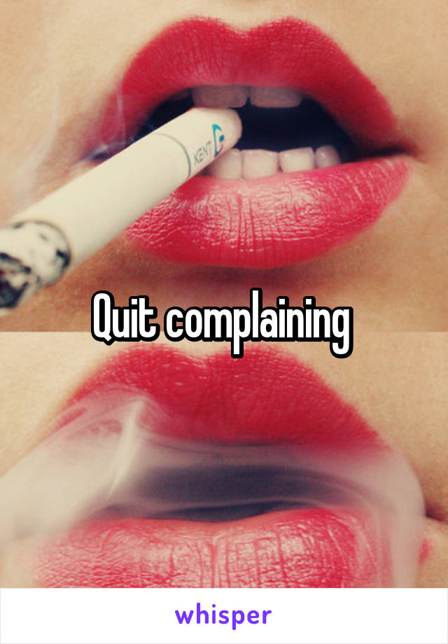 Quit complaining 