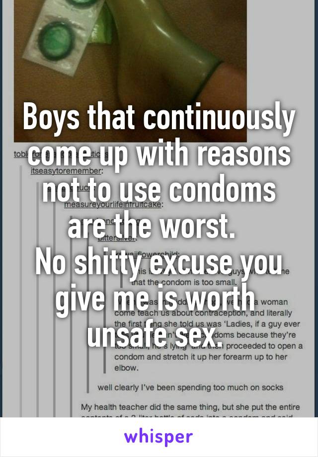 Boys that continuously come up with reasons not to use condoms are the worst.  
No shitty excuse you give me is worth  unsafe sex. 