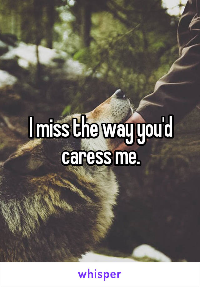 I miss the way you'd caress me.