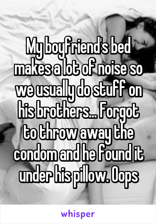 My boyfriend's bed makes a lot of noise so we usually do stuff on his brothers... Forgot to throw away the condom and he found it under his pillow. Oops