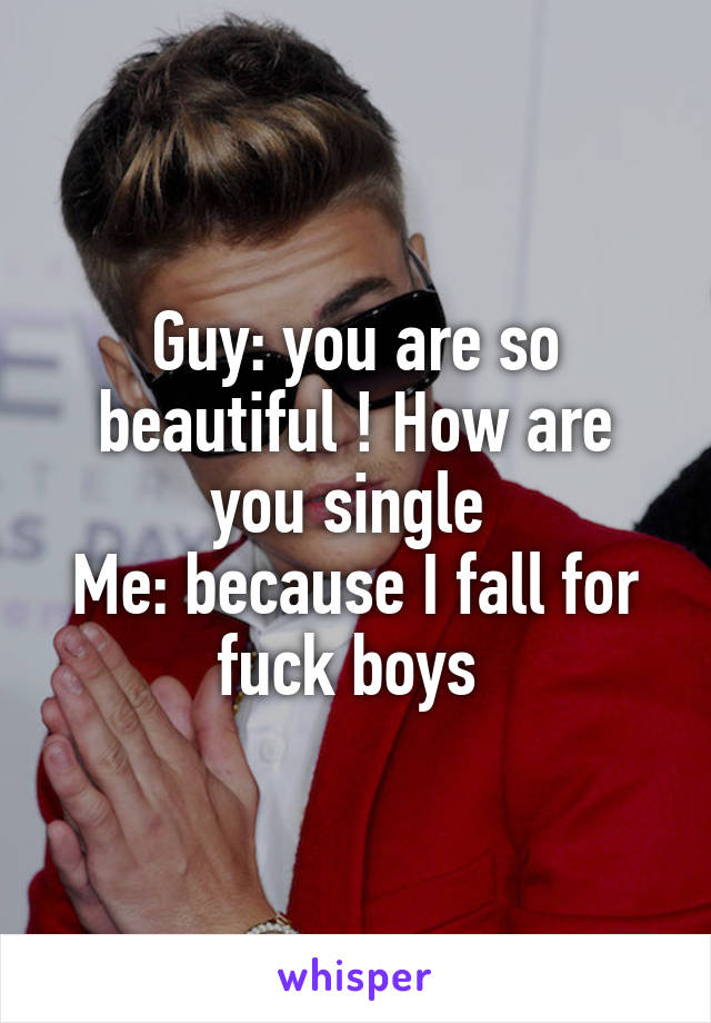 Guy: you are so beautiful ! How are you single 
Me: because I fall for fuck boys 