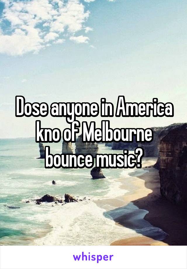 Dose anyone in America kno of Melbourne bounce music?