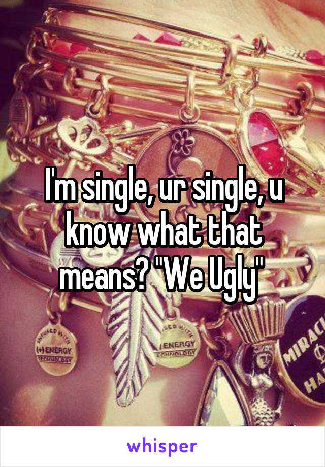 I'm single, ur single, u know what that means? "We Ugly" 