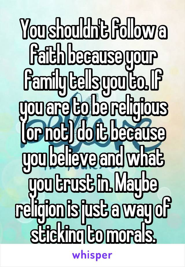 You shouldn't follow a faith because your family tells you to. If you are to be religious (or not) do it because you believe and what you trust in. Maybe religion is just a way of sticking to morals.