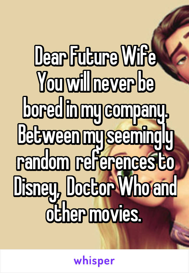 Dear Future Wife
You will never be bored in my company. Between my seemingly random  references to Disney,  Doctor Who and other movies. 