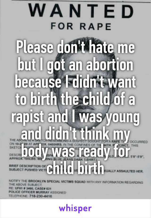 Please don't hate me but I got an abortion because I didn't want to birth the child of a rapist and I was young and didn't think my body was ready for child birth