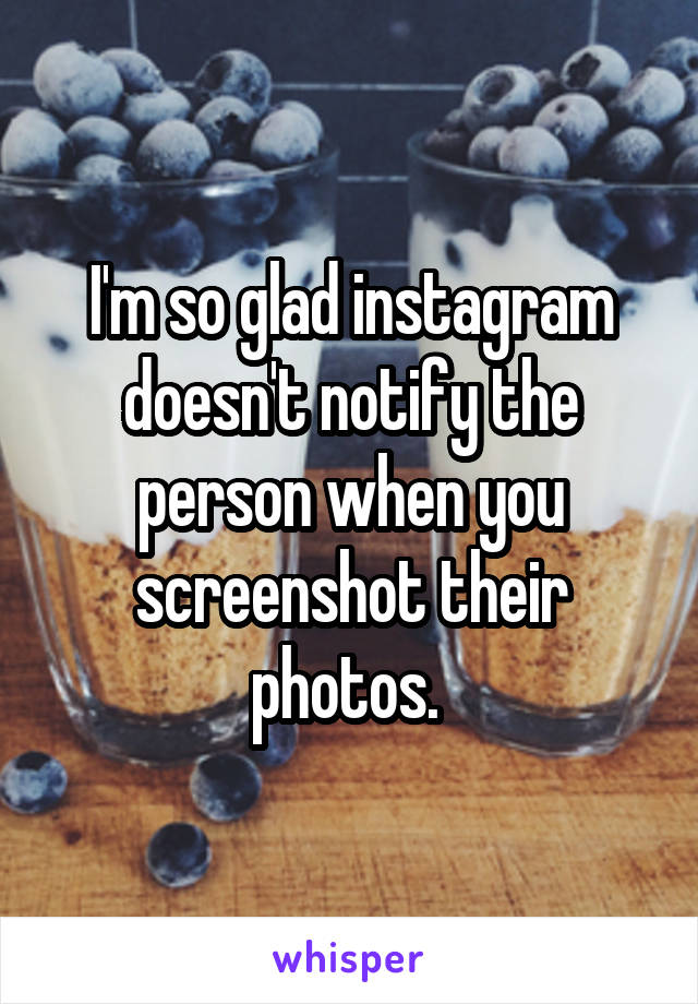 I'm so glad instagram doesn't notify the person when you screenshot their photos. 