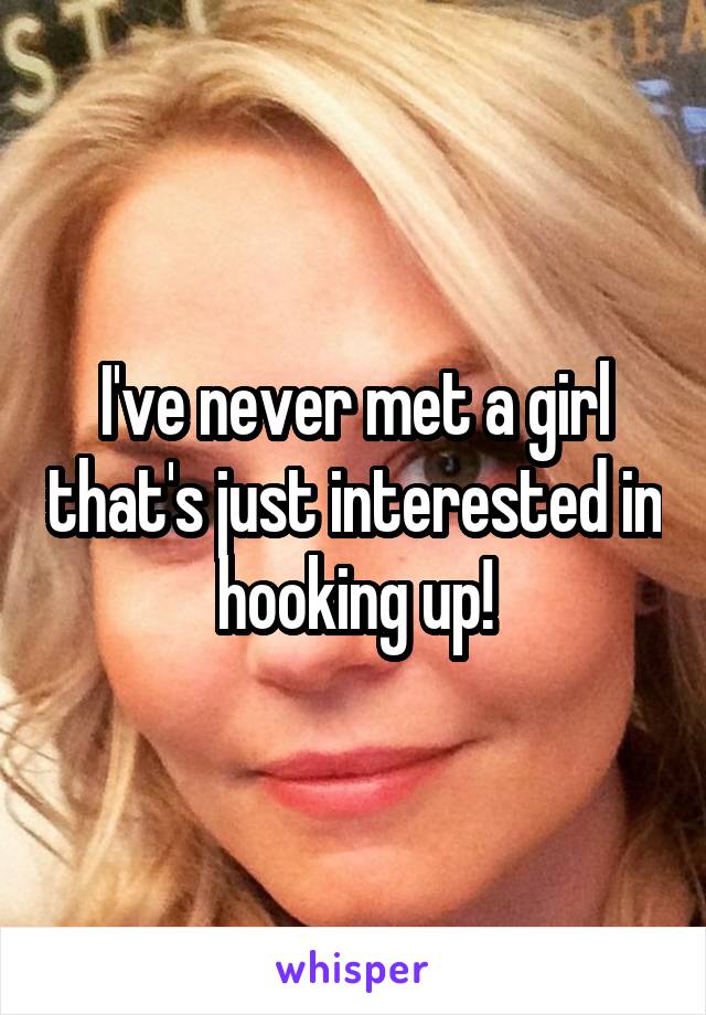 I've never met a girl that's just interested in hooking up!