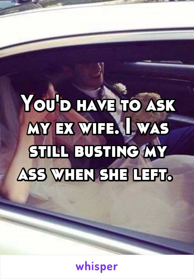 You'd have to ask my ex wife. I was still busting my ass when she left. 