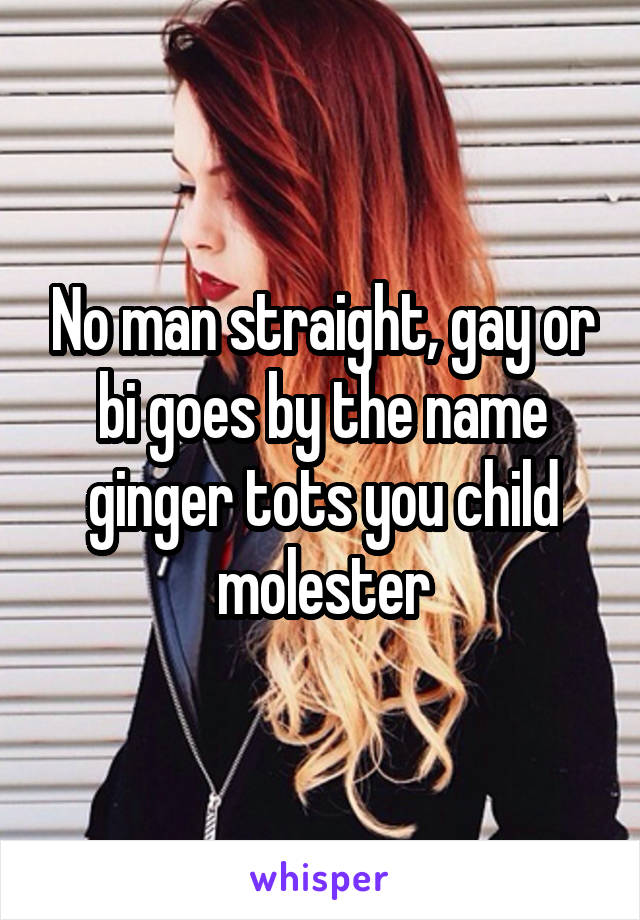 No man straight, gay or bi goes by the name ginger tots you child molester