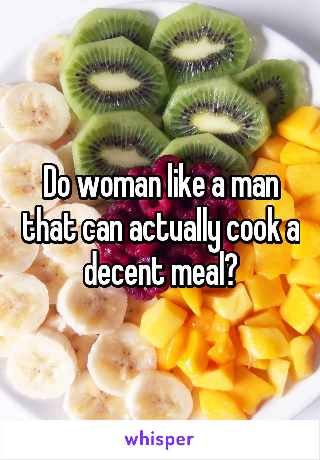 Do woman like a man that can actually cook a decent meal?