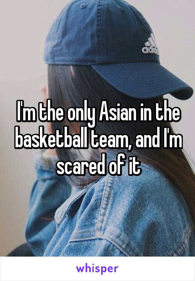 I'm the only Asian in the basketball team, and I'm scared of it