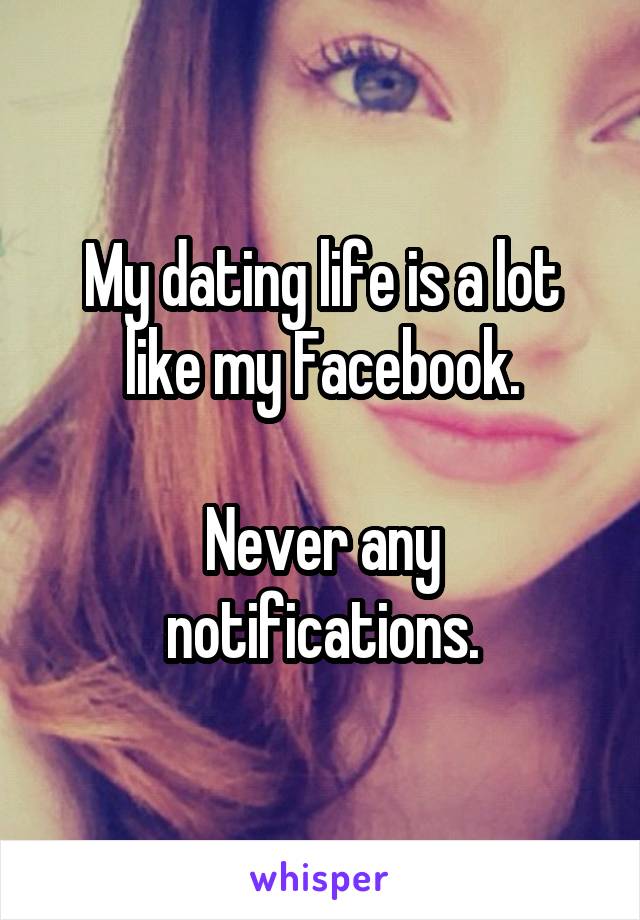 My dating life is a lot like my Facebook.

Never any notifications.