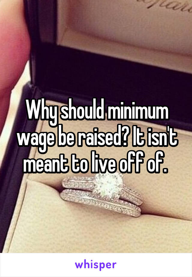 Why should minimum wage be raised? It isn't meant to live off of. 