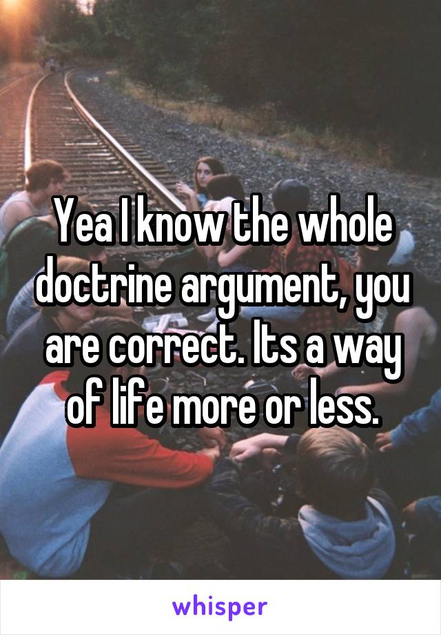 Yea I know the whole doctrine argument, you are correct. Its a way of life more or less.