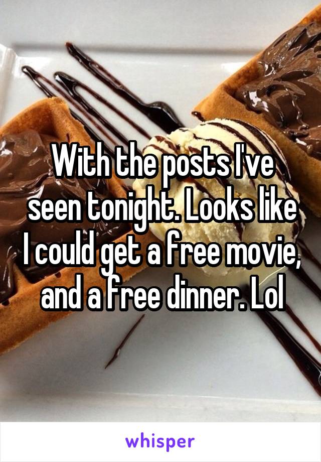 With the posts I've seen tonight. Looks like I could get a free movie, and a free dinner. Lol