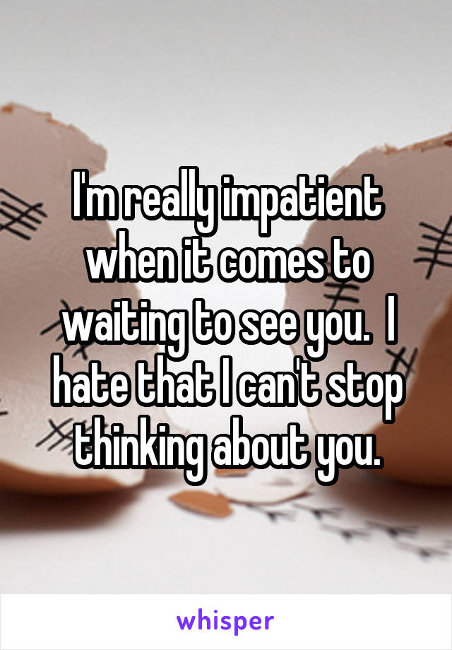 I'm really impatient when it comes to waiting to see you.  I hate that I can't stop thinking about you.