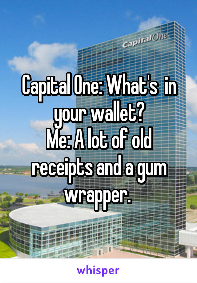 Capital One: What's  in your wallet?
Me: A lot of old receipts and a gum wrapper. 