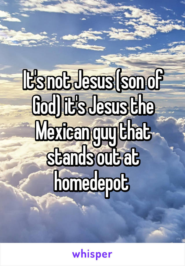 It's not Jesus (son of God) it's Jesus the Mexican guy that stands out at homedepot 