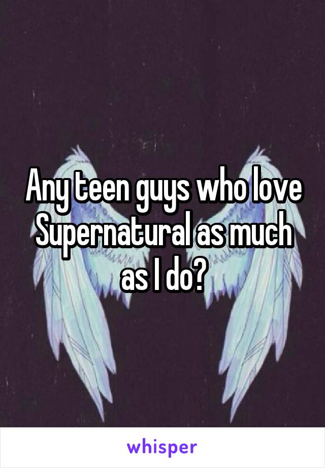 Any teen guys who love Supernatural as much as I do?