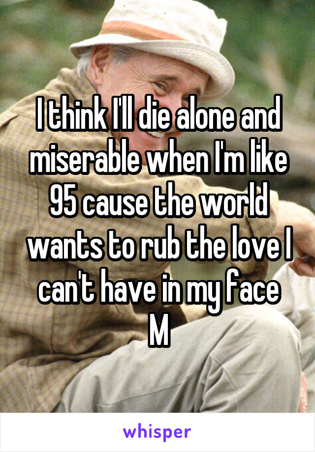 I think I'll die alone and miserable when I'm like 95 cause the world wants to rub the love I can't have in my face
M