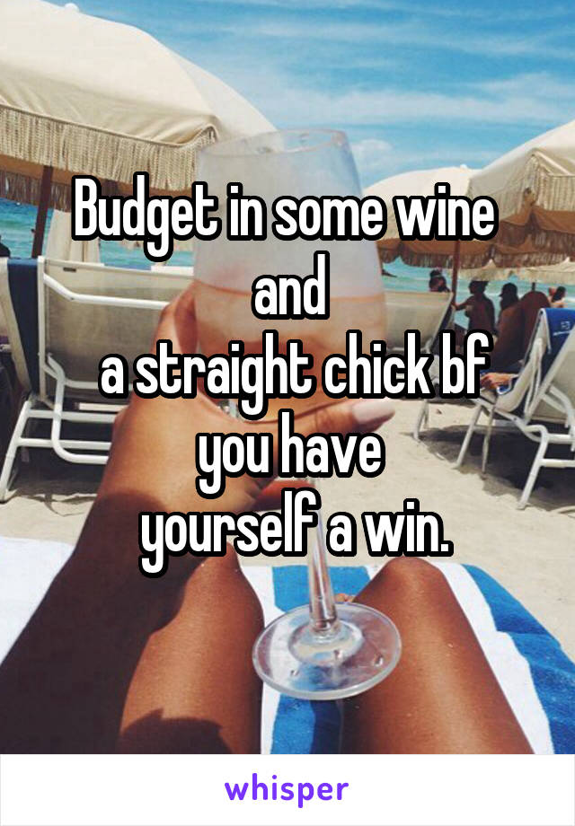 Budget in some wine 
 and 
 a straight chick bf
you have
 yourself a win.

