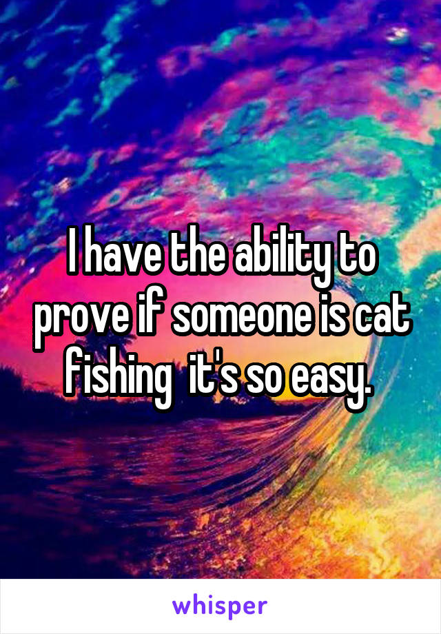 I have the ability to prove if someone is cat fishing  it's so easy. 