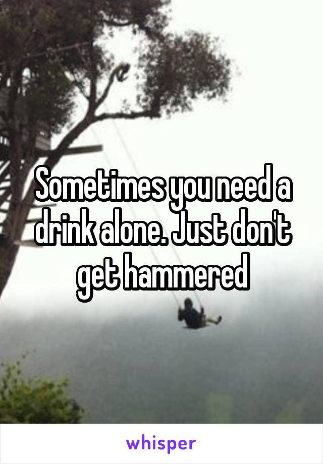 Sometimes you need a drink alone. Just don't get hammered