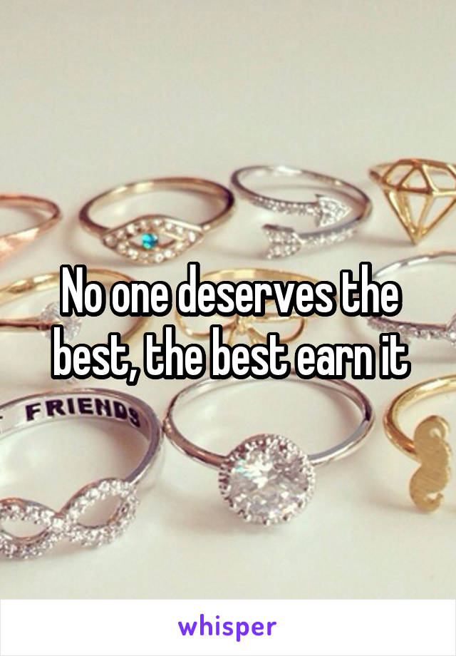 No one deserves the best, the best earn it