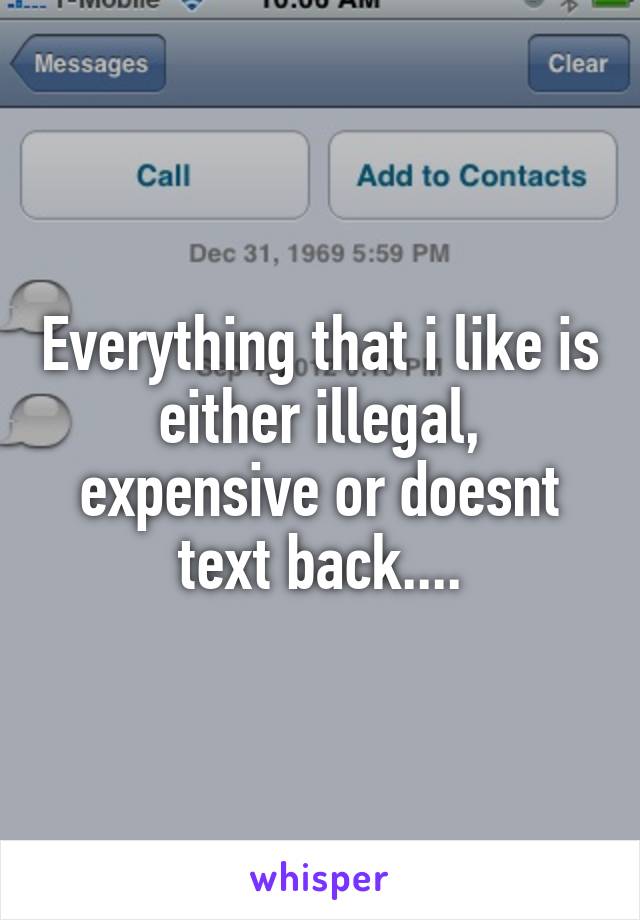 Everything that i like is either illegal, expensive or doesnt text back....