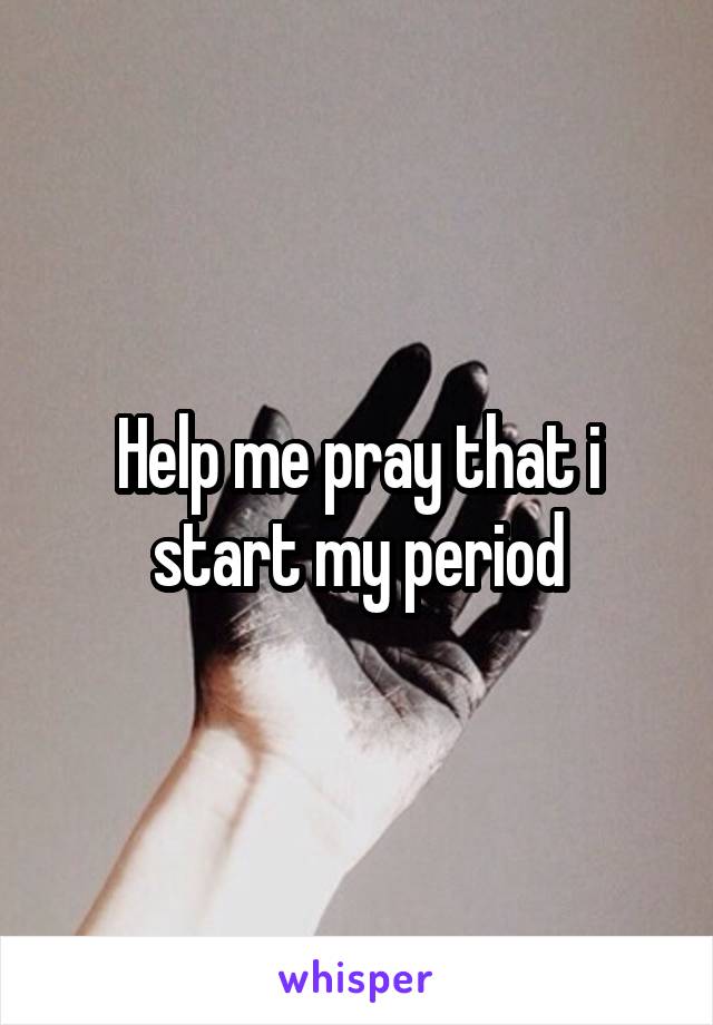 Help me pray that i start my period