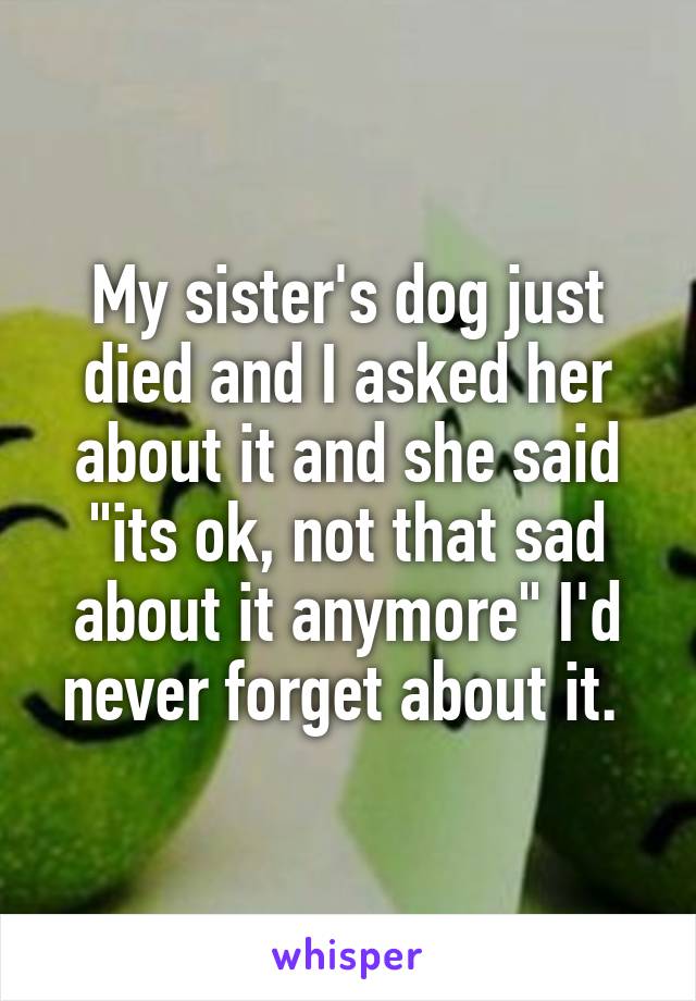 My sister's dog just died and I asked her about it and she said "its ok, not that sad about it anymore" I'd never forget about it. 