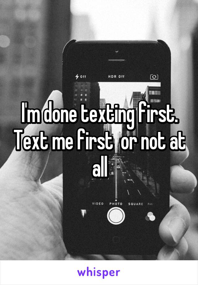 I'm done texting first. Text me first  or not at all