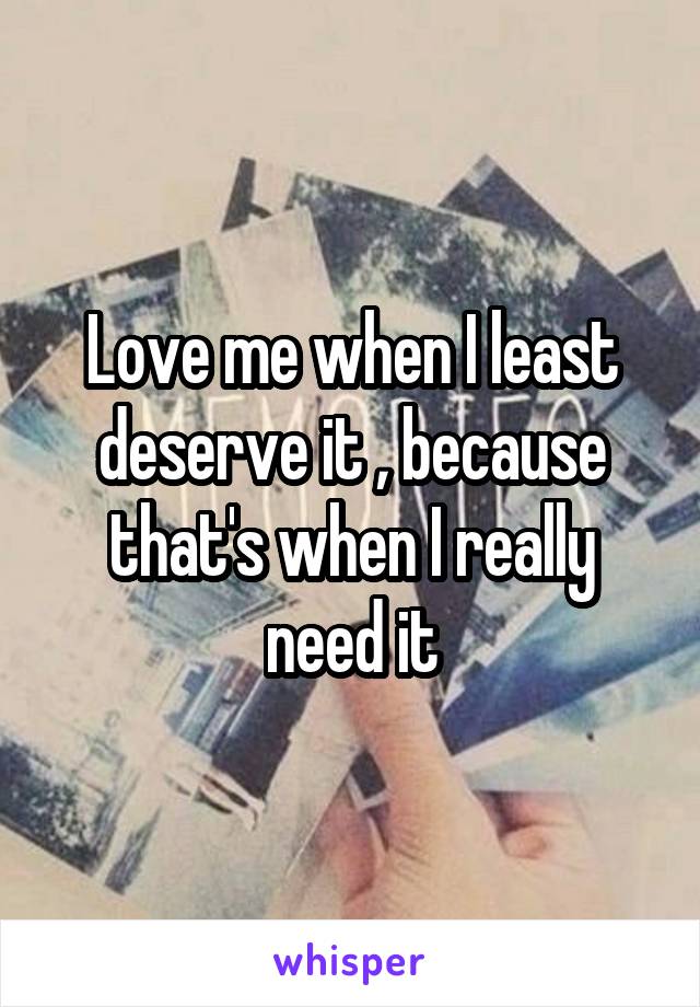 Love me when I least deserve it , because that's when I really need it