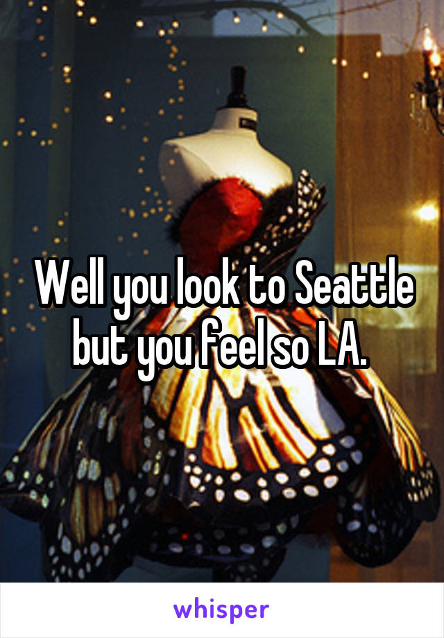 Well you look to Seattle but you feel so LA. 