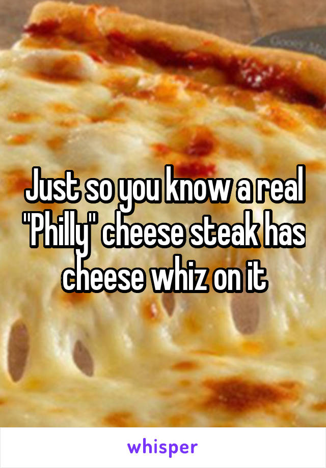 Just so you know a real "Philly" cheese steak has cheese whiz on it