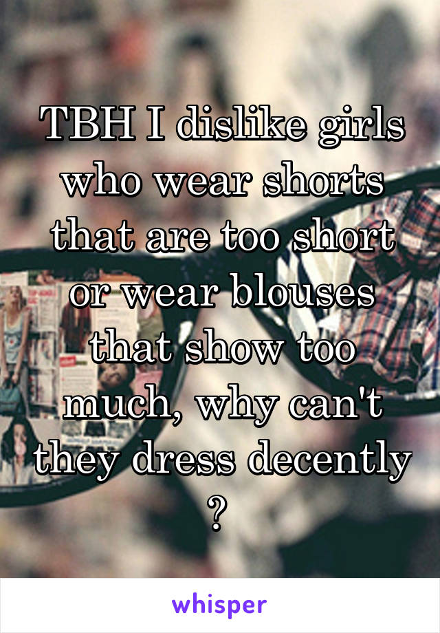 TBH I dislike girls who wear shorts that are too short or wear blouses that show too much, why can't they dress decently ? 