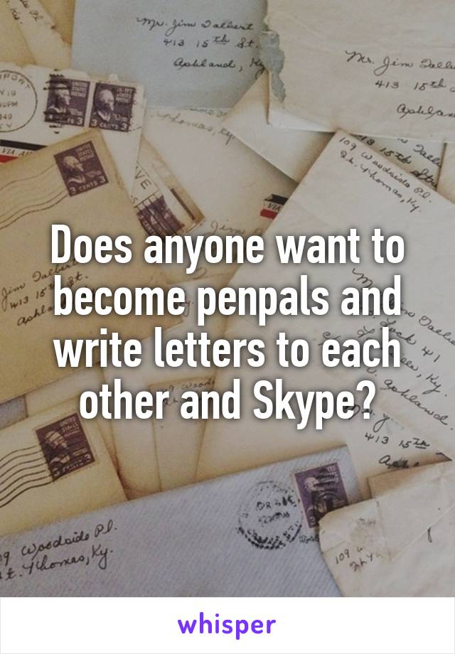 Does anyone want to become penpals and write letters to each other and Skype?