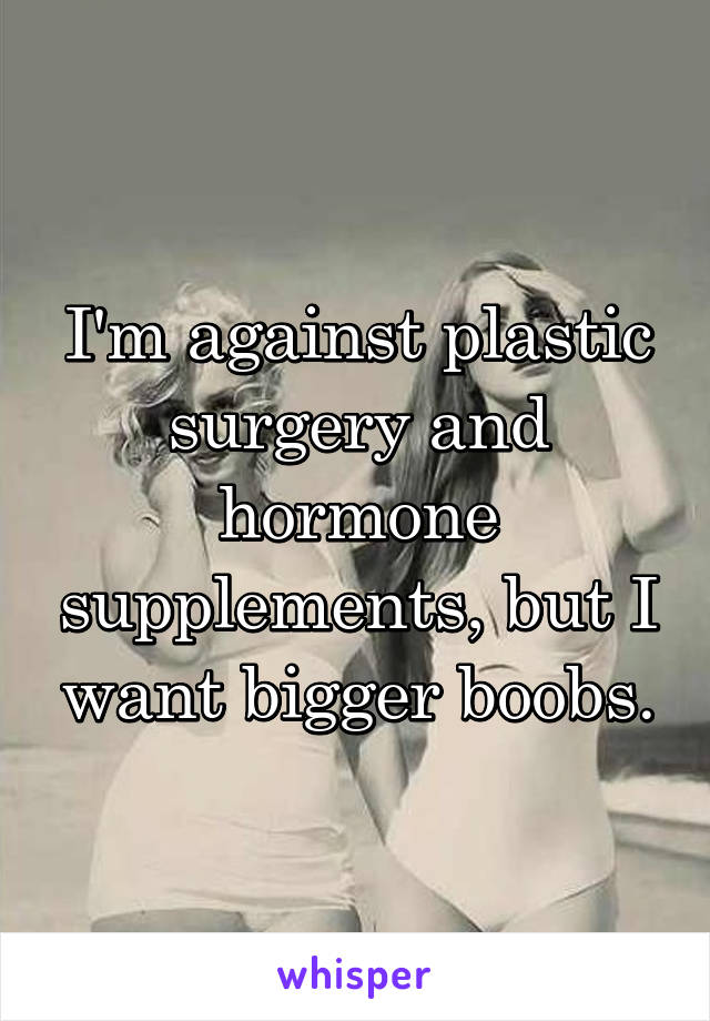 I'm against plastic surgery and hormone supplements, but I want bigger boobs.