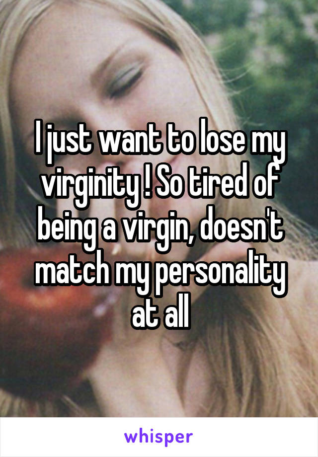 I just want to lose my virginity ! So tired of being a virgin, doesn't match my personality at all