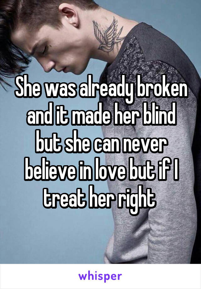 She was already broken and it made her blind but she can never believe in love but if I treat her right 