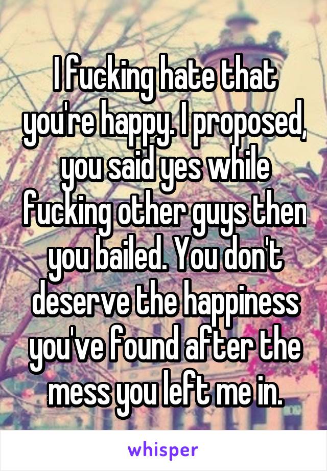 I fucking hate that you're happy. I proposed, you said yes while fucking other guys then you bailed. You don't deserve the happiness you've found after the mess you left me in.