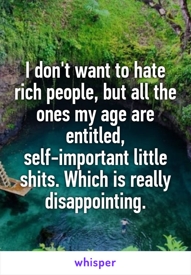 I don't want to hate rich people, but all the ones my age are entitled, self-important little shits. Which is really disappointing.