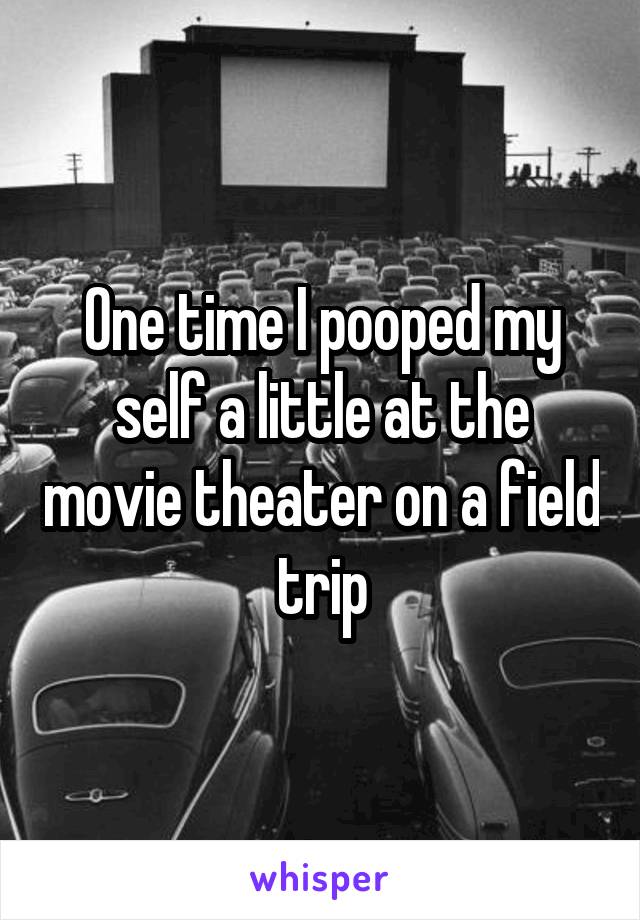 One time I pooped my self a little at the movie theater on a field trip