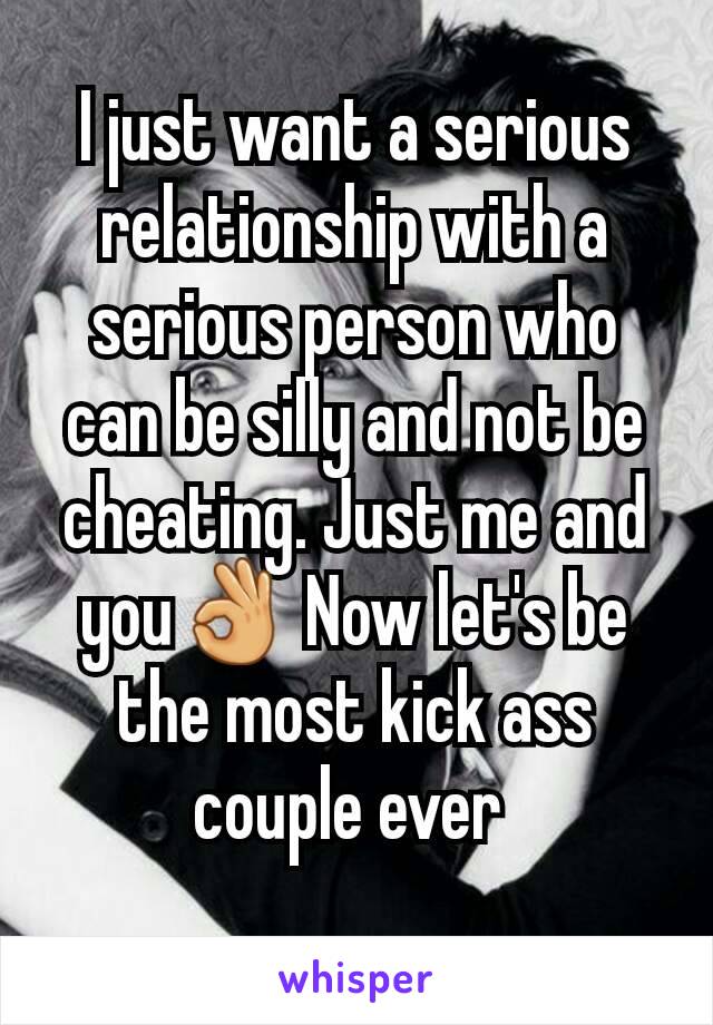 I just want a serious relationship with a serious person who can be silly and not be cheating. Just me and you👌 Now let's be the most kick ass couple ever 
